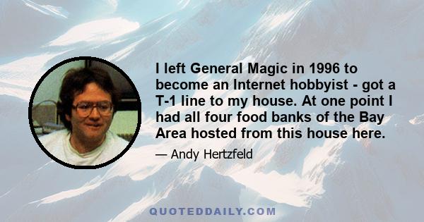 I left General Magic in 1996 to become an Internet hobbyist - got a T-1 line to my house. At one point I had all four food banks of the Bay Area hosted from this house here.