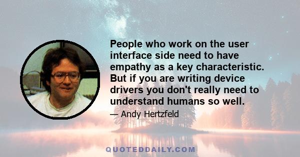 People who work on the user interface side need to have empathy as a key characteristic. But if you are writing device drivers you don't really need to understand humans so well.