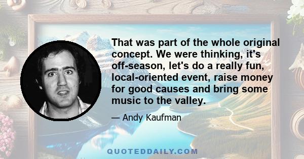 That was part of the whole original concept. We were thinking, it's off-season, let's do a really fun, local-oriented event, raise money for good causes and bring some music to the valley.