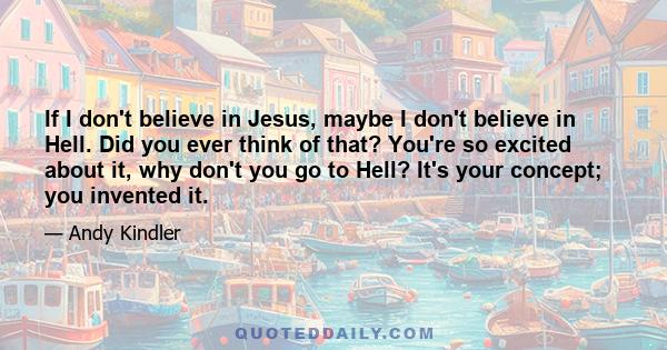 If I don't believe in Jesus, maybe I don't believe in Hell. Did you ever think of that? You're so excited about it, why don't you go to Hell? It's your concept; you invented it.