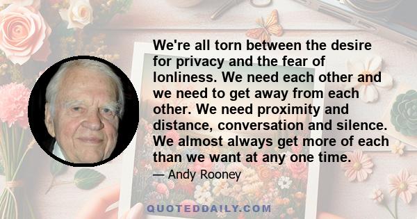 We're all torn between the desire for privacy and the fear of lonliness. We need each other and we need to get away from each other. We need proximity and distance, conversation and silence. We almost always get more of