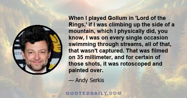 When I played Gollum in 'Lord of the Rings,' if I was climbing up the side of a mountain, which I physically did, you know, I was on every single occasion swimming through streams, all of that, that wasn't captured.