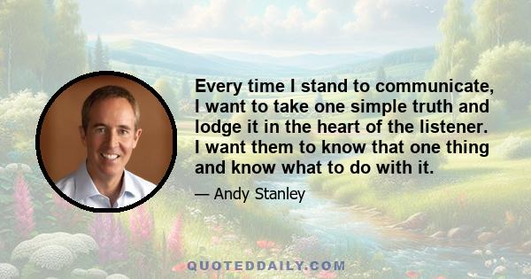 Every time I stand to communicate, I want to take one simple truth and lodge it in the heart of the listener. I want them to know that one thing and know what to do with it.