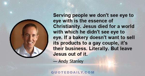 Serving people we don't see eye to eye with is the essence of Christianity. Jesus died for a world with which he didn't see eye to eye. If a bakery doesn't want to sell its products to a gay couple, it's their business.
