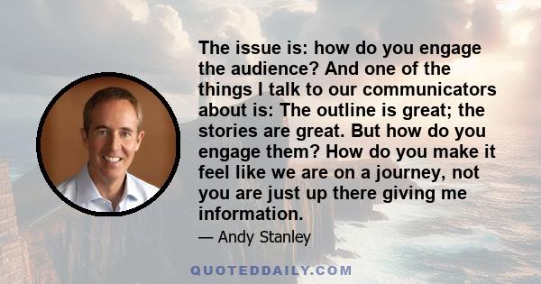 The issue is: how do you engage the audience? And one of the things I talk to our communicators about is: The outline is great; the stories are great. But how do you engage them? How do you make it feel like we are on a