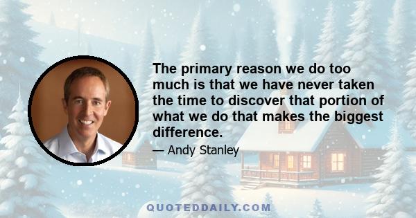 The primary reason we do too much is that we have never taken the time to discover that portion of what we do that makes the biggest difference.