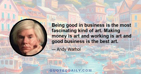 Being good in business is the most fascinating kind of art. Making money is art and working is art and good business is the best art.