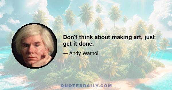 Don't think about making art, just get it done.