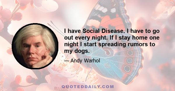 I have Social Disease. I have to go out every night. If I stay home one night I start spreading rumors to my dogs.