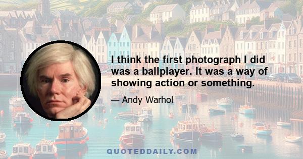 I think the first photograph I did was a ballplayer. It was a way of showing action or something.