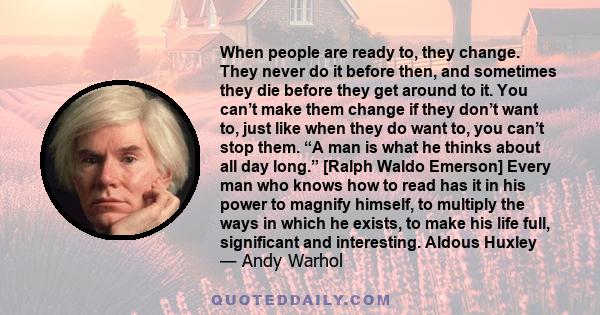 When people are ready to, they change. They never do it before then, and sometimes they die before they get around to it. You can’t make them change if they don’t want to, just like when they do want to, you can’t stop