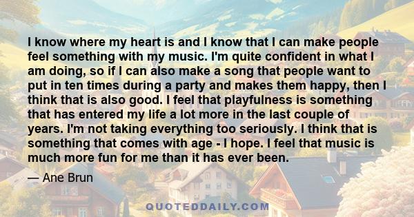 I know where my heart is and I know that I can make people feel something with my music. I'm quite confident in what I am doing, so if I can also make a song that people want to put in ten times during a party and makes