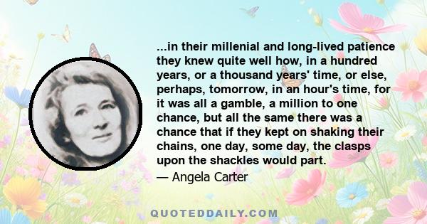 ...in their millenial and long-lived patience they knew quite well how, in a hundred years, or a thousand years' time, or else, perhaps, tomorrow, in an hour's time, for it was all a gamble, a million to one chance, but