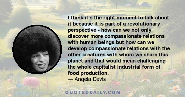 I think it’s the right moment to talk about it because it is part of a revolutionary perspective - how can we not only discover more compassionate relations with human beings but how can we develop compassionate