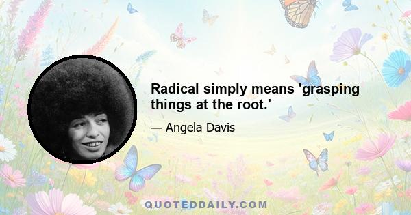 Radical simply means 'grasping things at the root.'