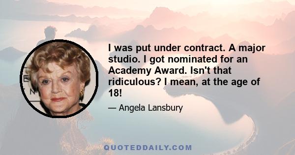 I was put under contract. A major studio. I got nominated for an Academy Award. Isn't that ridiculous? I mean, at the age of 18!