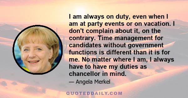 I am always on duty, even when I am at party events or on vacation. I don't complain about it, on the contrary. Time management for candidates without government functions is different than it is for me. No matter where
