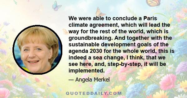We were able to conclude a Paris climate agreement, which will lead the way for the rest of the world, which is groundbreaking. And together with the sustainable development goals of the agenda 2030 for the whole world,