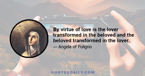By virtue of love is the lover transformed in the beloved and the beloved transformed in the lover.