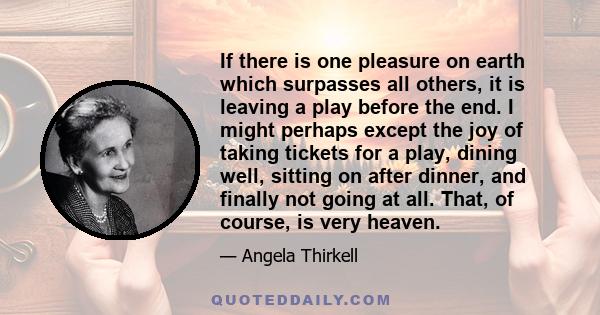 If there is one pleasure on earth which surpasses all others, it is leaving a play before the end. I might perhaps except the joy of taking tickets for a play, dining well, sitting on after dinner, and finally not going