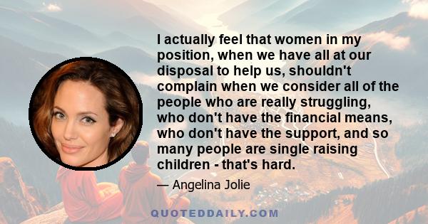 I actually feel that women in my position, when we have all at our disposal to help us, shouldn't complain when we consider all of the people who are really struggling, who don't have the financial means, who don't have