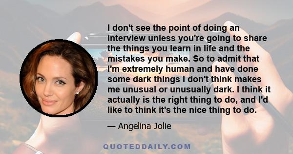 I don't see the point of doing an interview unless you're going to share the things you learn in life and the mistakes you make. So to admit that I'm extremely human and have done some dark things I don't think makes me
