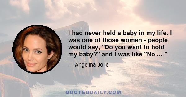 I had never held a baby in my life. I was one of those women - people would say, Do you want to hold my baby? and I was like No ...