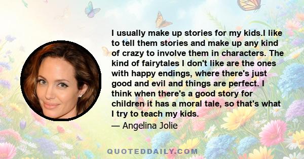 I usually make up stories for my kids.I like to tell them stories and make up any kind of crazy to involve them in characters. The kind of fairytales I don't like are the ones with happy endings, where there's just good