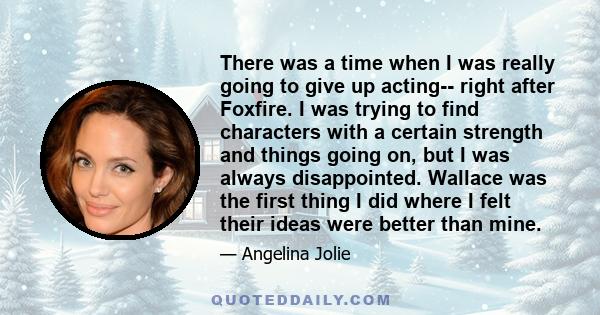There was a time when I was really going to give up acting-- right after Foxfire. I was trying to find characters with a certain strength and things going on, but I was always disappointed. Wallace was the first thing I