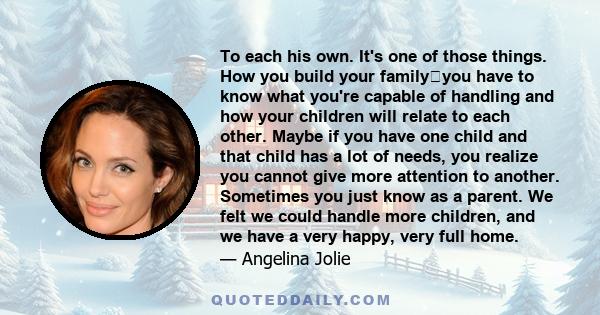 To each his own. It's one of those things. How you build your familyyou have to know what you're capable of handling and how your children will relate to each other. Maybe if you have one child and that child has a lot