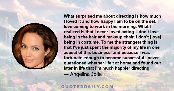 What surprised me about directing is how much I loved it and how happy I am to be on the set. I love coming to work in the morning. What I realized is that I never loved acting. I don't love being in the hair and makeup