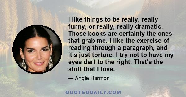 I like things to be really, really funny, or really, really dramatic. Those books are certainly the ones that grab me. I like the exercise of reading through a paragraph, and it's just torture. I try not to have my eyes