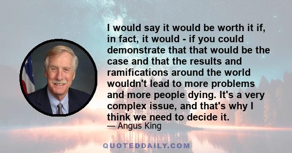 I would say it would be worth it if, in fact, it would - if you could demonstrate that that would be the case and that the results and ramifications around the world wouldn't lead to more problems and more people dying.