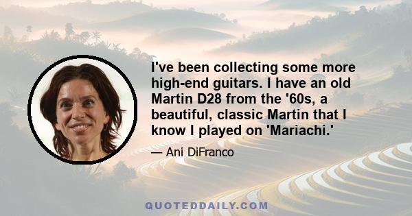 I've been collecting some more high-end guitars. I have an old Martin D28 from the '60s, a beautiful, classic Martin that I know I played on 'Mariachi.'