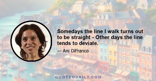 Somedays the line I walk turns out to be straight - Other days the line tends to deviate.