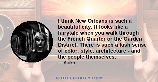 I think New Orleans is such a beautiful city. It looks like a fairytale when you walk through the French Quarter or the Garden District. There is such a lush sense of color, style, architecture - and the people