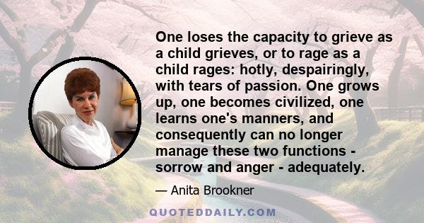 One loses the capacity to grieve as a child grieves, or to rage as a child rages: hotly, despairingly, with tears of passion. One grows up, one becomes civilized, one learns one's manners, and consequently can no longer