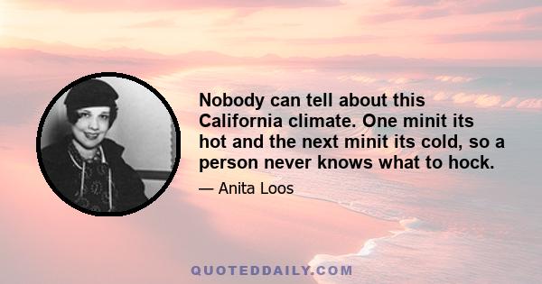 Nobody can tell about this California climate. One minit its hot and the next minit its cold, so a person never knows what to hock.