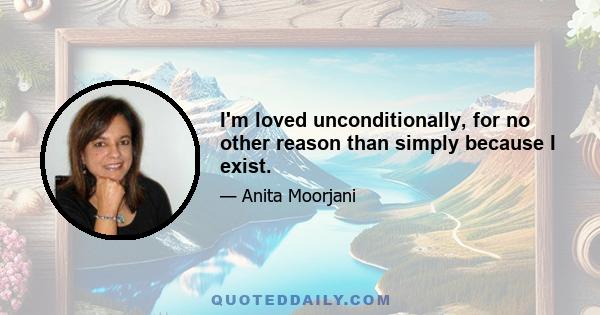 I'm loved unconditionally, for no other reason than simply because I exist.
