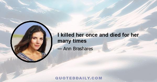 I killed her once and died for her many times