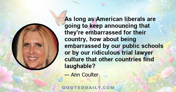 As long as American liberals are going to keep announcing that they're embarrassed for their country, how about being embarrassed by our public schools or by our ridiculous trial lawyer culture that other countries find