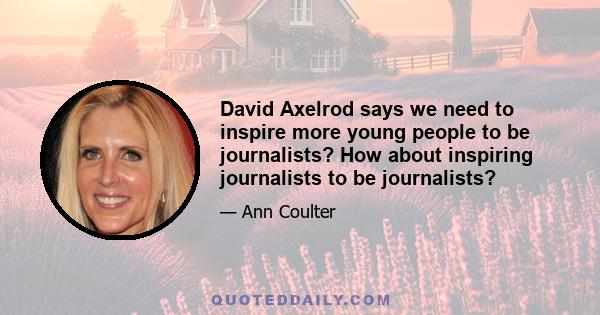 David Axelrod says we need to inspire more young people to be journalists? How about inspiring journalists to be journalists?