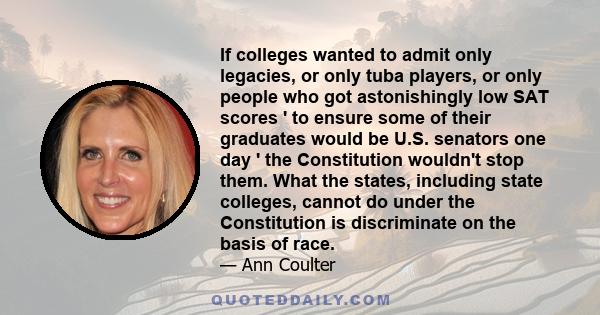 If colleges wanted to admit only legacies, or only tuba players, or only people who got astonishingly low SAT scores ' to ensure some of their graduates would be U.S. senators one day ' the Constitution wouldn't stop