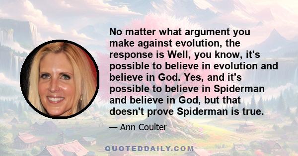 No matter what argument you make against evolution, the response is Well, you know, it's possible to believe in evolution and believe in God. Yes, and it's possible to believe in Spiderman and believe in God, but that