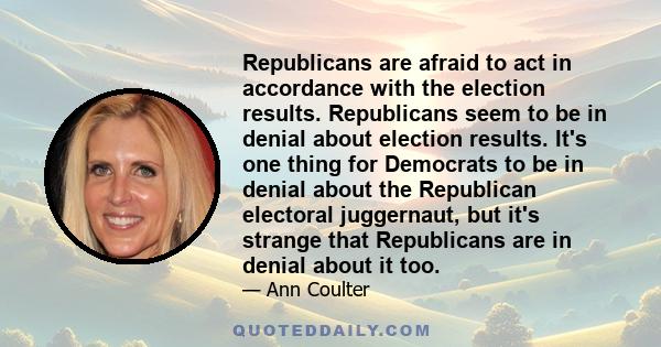 Republicans are afraid to act in accordance with the election results. Republicans seem to be in denial about election results. It's one thing for Democrats to be in denial about the Republican electoral juggernaut, but
