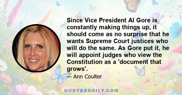 Since Vice President Al Gore is constantly making things up, it should come as no surprise that he wants Supreme Court justices who will do the same. As Gore put it, he will appoint judges who view the Constitution as a