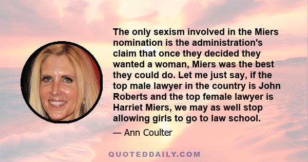 The only sexism involved in the Miers nomination is the administration's claim that once they decided they wanted a woman, Miers was the best they could do. Let me just say, if the top male lawyer in the country is John