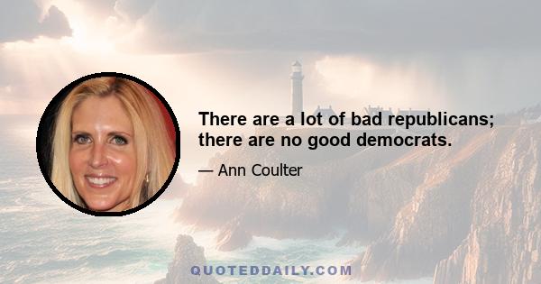 There are a lot of bad republicans; there are no good democrats.