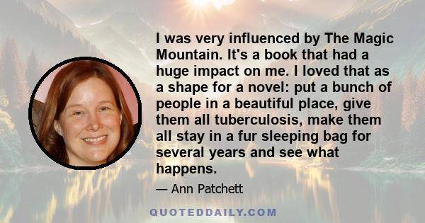 I was very influenced by The Magic Mountain. It's a book that had a huge impact on me. I loved that as a shape for a novel: put a bunch of people in a beautiful place, give them all tuberculosis, make them all stay in a