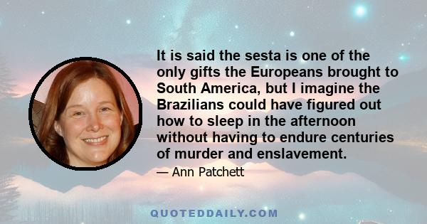 It is said the sesta is one of the only gifts the Europeans brought to South America, but I imagine the Brazilians could have figured out how to sleep in the afternoon without having to endure centuries of murder and